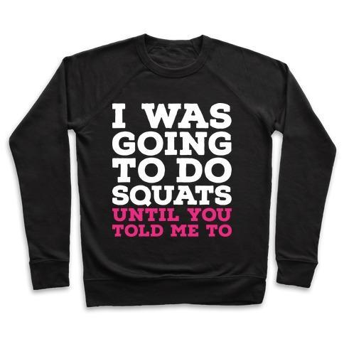 I WAS GOING TO DO SQUATS UNTIL YOU TOLD ME TO CREWNECK SWEATSHIRT